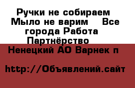 Ручки не собираем! Мыло не варим! - Все города Работа » Партнёрство   . Ненецкий АО,Варнек п.